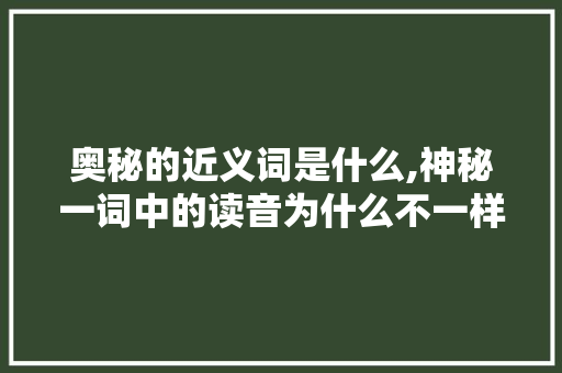 奥秘的近义词是什么,神秘一词中的读音为什么不一样呢。 奥秘的近义词是什么,神秘一词中的读音为什么不一样呢。 网站建设公司