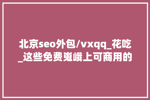 北京seo外包/vxqq_花吃_这些免费嵬峨上可商用的高质量图库网站 北京seo外包/vxqq_花吃_这些免费嵬峨上可商用的高质量图库网站 百度SEO