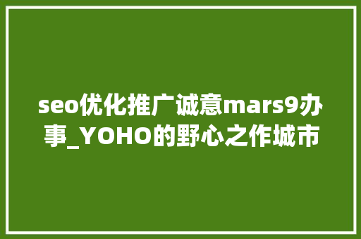 seo优化推广诚意mars9办事_YOHO的野心之作城市潮流生活指南mars seo优化推广诚意mars9办事_YOHO的野心之作城市潮流生活指南mars SEO关键词