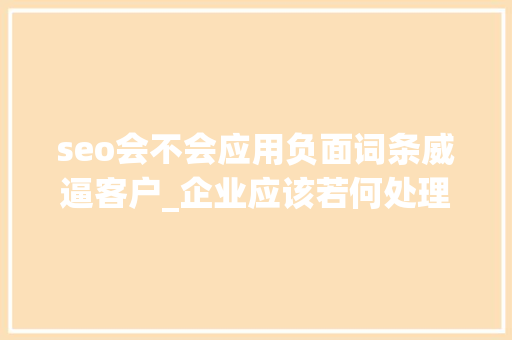 seo会不会应用负面词条威逼客户_企业应该若何处理负面舆情