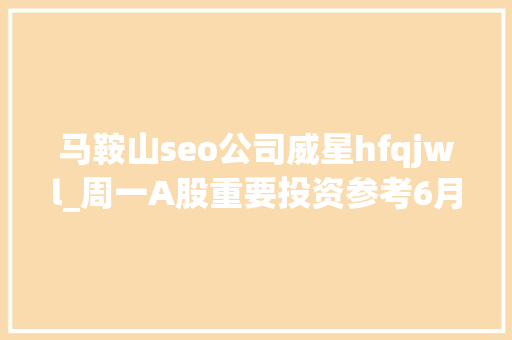马鞍山seo公司威星hfqjwl_周一A股重要投资参考6月13号 马鞍山seo公司威星hfqjwl_周一A股重要投资参考6月13号 百度SEO