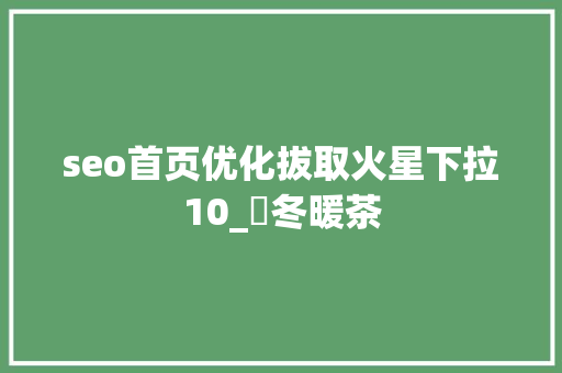 seo首页优化拔取火星下拉10_嚴冬暖茶 seo首页优化拔取火星下拉10_嚴冬暖茶 神马SEO