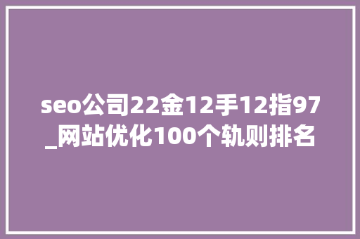 seo公司22金12手12指97_网站优化100个轨则排名稳居第一的秘籍1100汇总篇 seo公司22金12手12指97_网站优化100个轨则排名稳居第一的秘籍1100汇总篇 百度SEO