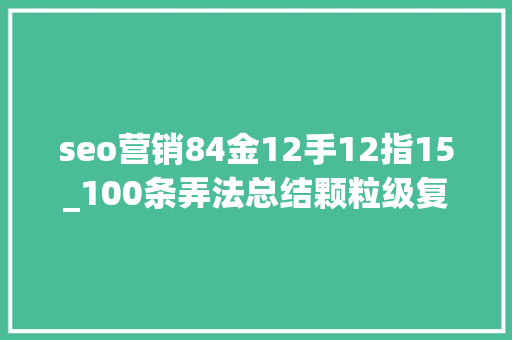seo营销84金12手12指15_100条弄法总结颗粒级复盘直播起号细节 seo营销84金12手12指15_100条弄法总结颗粒级复盘直播起号细节 百度SEO