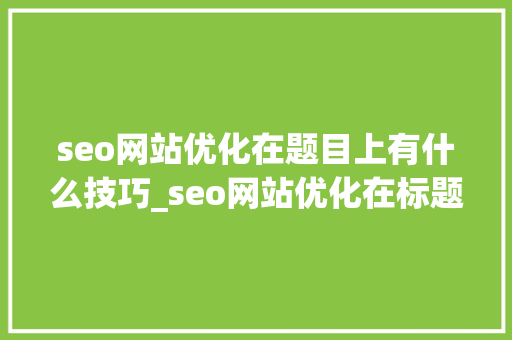 seo网站优化在题目上有什么技巧_seo网站优化在标题上有什么技能 seo网站优化在题目上有什么技巧_seo网站优化在标题上有什么技能 网站建设公司