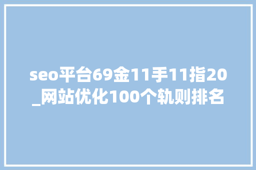 seo平台69金11手11指20_网站优化100个轨则排名稳居第一的秘籍1100汇总篇 seo平台69金11手11指20_网站优化100个轨则排名稳居第一的秘籍1100汇总篇 百度SEO