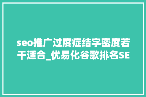 seo推广过度症结字密度若干适合_优易化谷歌排名SEO优化关键词密度若干比较好 seo推广过度症结字密度若干适合_优易化谷歌排名SEO优化关键词密度若干比较好 百度SEO
