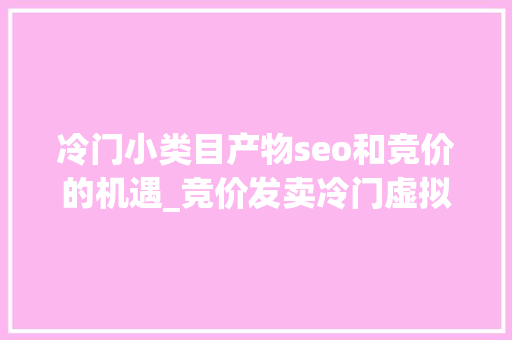 冷门小类目产物seo和竞价的机遇_竞价发卖冷门虚拟产品异常赚钱 冷门小类目产物seo和竞价的机遇_竞价发卖冷门虚拟产品异常赚钱 神马SEO