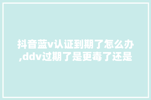 抖音蓝v认证到期了怎么办,ddv过期了是更毒了还是不毒了。 抖音蓝v认证到期了怎么办,ddv过期了是更毒了还是不毒了。 SEO关键词