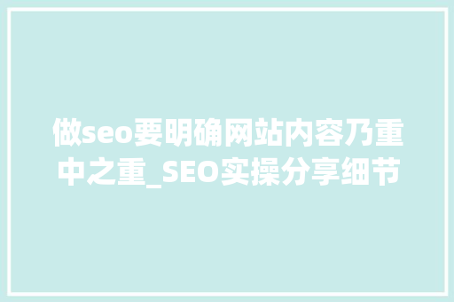做seo要明确网站内容乃重中之重_SEO实操分享细节决定网站排名文章排名百度首页 做seo要明确网站内容乃重中之重_SEO实操分享细节决定网站排名文章排名百度首页 网站建设公司