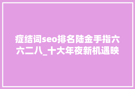 症结词seo排名陆金手指六六二八_十大年夜新机遇映射券商业务新爆点 症结词seo排名陆金手指六六二八_十大年夜新机遇映射券商业务新爆点 必应SEO