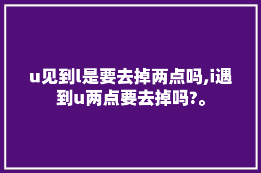u见到l是要去掉两点吗,i遇到u两点要去掉吗?。 u见到l是要去掉两点吗,i遇到u两点要去掉吗?。 SEO关键词