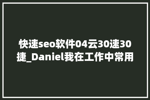 快速seo软件04云30速30捷_Daniel我在工作中常用的几款Google SEO对象 快速seo软件04云30速30捷_Daniel我在工作中常用的几款Google SEO对象 SEO关键词