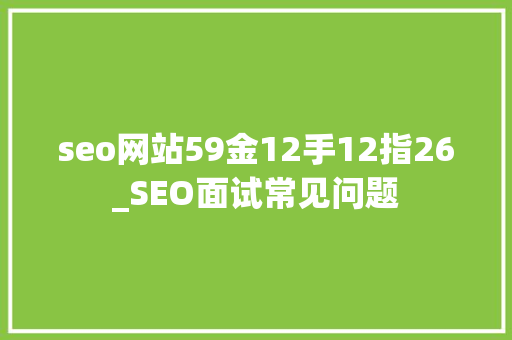 seo网站59金12手12指26_SEO面试常见问题 seo网站59金12手12指26_SEO面试常见问题 SEO关键词