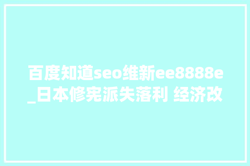 百度知道seo维新ee8888e_日本修宪派失落利 经济改革难有打破 神马SEO 百度知道seo维新ee8888e_日本修宪派失落利 经济改革难有打破 百度知道seo维新ee8888e_日本修宪派失落利 经济改革难有打破 神马SEO