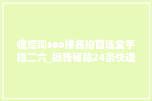 症结词seo排名拍首选金手指二六_搞钱秘籍24条快速致富的实用策略 症结词seo排名拍首选金手指二六_搞钱秘籍24条快速致富的实用策略 搜狗SEO