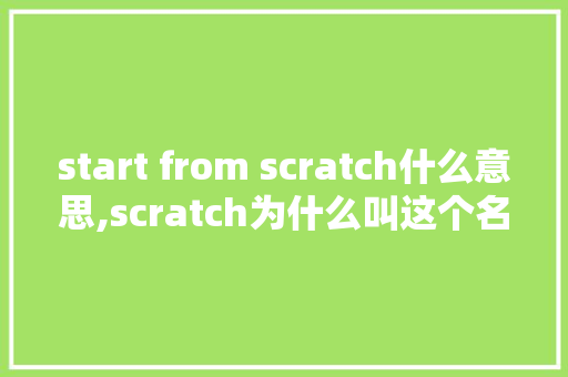 start from scratch什么意思,scratch为什么叫这个名字。 start from scratch什么意思,scratch为什么叫这个名字。 神马SEO