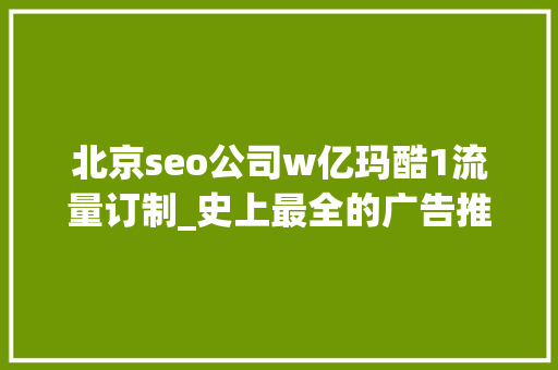 北京seo公司w亿玛酷1流量订制_史上最全的广告推广渠道汇总建议收藏