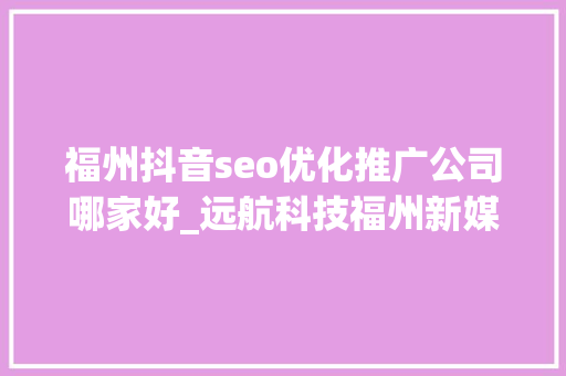 福州抖音seo优化推广公司哪家好_远航科技福州新媒体运营公司 福州抖音seo优化推广公司哪家好_远航科技福州新媒体运营公司 百度SEO