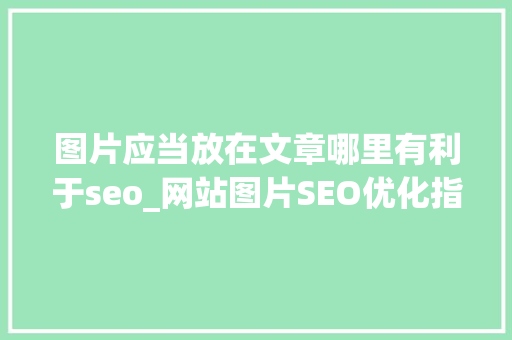 图片应当放在文章哪里有利于seo_网站图片SEO优化指南6点小建议有助图片获得高搜索排名 图片应当放在文章哪里有利于seo_网站图片SEO优化指南6点小建议有助图片获得高搜索排名 百度SEO