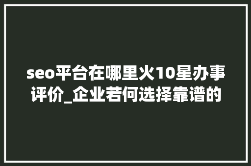 seo平台在哪里火10星办事评价_企业若何选择靠谱的发稿平台新媒体一键发稿平台哪个好 seo平台在哪里火10星办事评价_企业若何选择靠谱的发稿平台新媒体一键发稿平台哪个好 百度SEO
