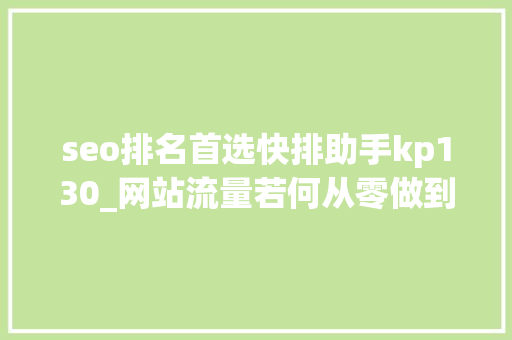 seo排名首选快排助手kp130_网站流量若何从零做到上千 seo排名首选快排助手kp130_网站流量若何从零做到上千 网站建设公司
