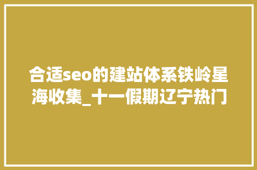 合适seo的建站体系铁岭星海收集_十一假期辽宁热门景区出行攻略来啦 合适seo的建站体系铁岭星海收集_十一假期辽宁热门景区出行攻略来啦 百度SEO