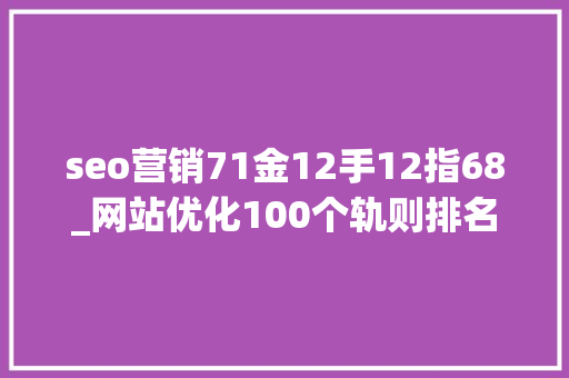 seo营销71金12手12指68_网站优化100个轨则排名稳居第一的秘籍1100汇总篇 seo营销71金12手12指68_网站优化100个轨则排名稳居第一的秘籍1100汇总篇 神马SEO
