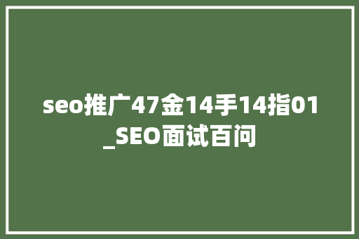 seo推广47金14手14指01_SEO面试百问 seo推广47金14手14指01_SEO面试百问 神马SEO