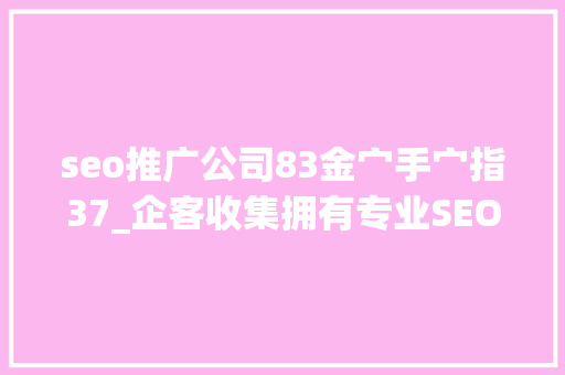 seo推广公司83金宀手宀指37_企客收集拥有专业SEO优化团队为企业解决收集推广痛点 seo推广公司83金宀手宀指37_企客收集拥有专业SEO优化团队为企业解决收集推广痛点 网站建设公司