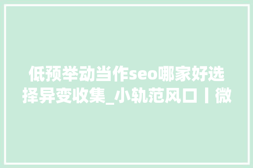 低预举动当作seo哪家好选择异变收集_小轨范风口丨微信小轨范的三大年夜引流模式和四大年夜盈利模式 低预举动当作seo哪家好选择异变收集_小轨范风口丨微信小轨范的三大年夜引流模式和四大年夜盈利模式 百度SEO
