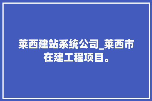 莱西建站系统公司_莱西市在建工程项目。 莱西建站系统公司_莱西市在建工程项目。 网站建设公司