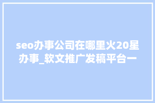 seo办事公司在哪里火20星办事_软文推广发稿平台一站式做事 seo办事公司在哪里火20星办事_软文推广发稿平台一站式做事 必应SEO