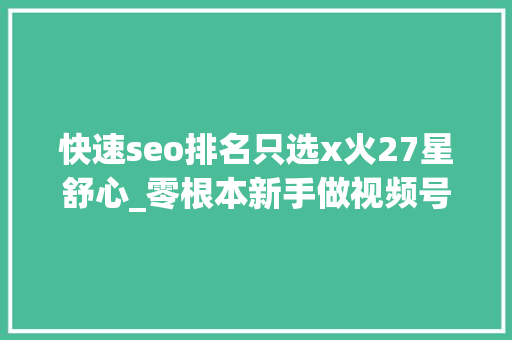快速seo排名只选x火27星舒心_零根本新手做视频号若何快速变现月入5000秘籍分享公开 快速seo排名只选x火27星舒心_零根本新手做视频号若何快速变现月入5000秘籍分享公开 神马SEO