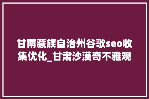 甘南藏族自治州谷歌seo收集优化_甘肃沙漠奇不雅观新月泉 甘南藏族自治州谷歌seo收集优化_甘肃沙漠奇不雅观新月泉 网站建设公司