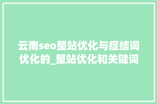 云南seo整站优化与症结词优化的_整站优化和关键词优化的差异2021最新 云南seo整站优化与症结词优化的_整站优化和关键词优化的差异2021最新 SEO关键词