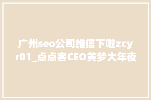 广州seo公司维信下啦zcyr01_点点客CEO黄梦大年夜会分享传统企业若何玩移动社交营 必应SEO 广州seo公司维信下啦zcyr01_点点客CEO黄梦大年夜会分享传统企业若何玩移动社交营 广州seo公司维信下啦zcyr01_点点客CEO黄梦大年夜会分享传统企业若何玩移动社交营 必应SEO