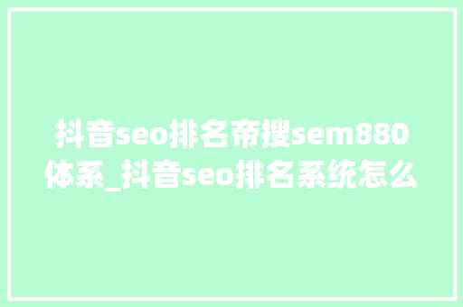抖音seo排名帝搜sem880体系_抖音seo排名系统怎么做 网站建设公司 抖音seo排名帝搜sem880体系_抖音seo排名系统怎么做 抖音seo排名帝搜sem880体系_抖音seo排名系统怎么做 网站建设公司