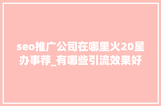 seo推广公司在哪里火20星办事荐_有哪些引流效果好的收集推广平台呢 seo推广公司在哪里火20星办事荐_有哪些引流效果好的收集推广平台呢 网站建设公司