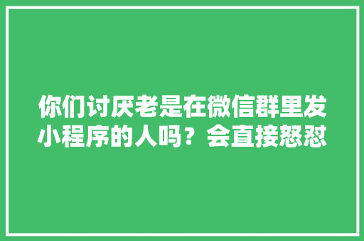 你们讨厌老是在微信群里发小程序的人吗？会直接怒怼他们吗,为什么反感发小程序的朋友圈。 你们讨厌老是在微信群里发小程序的人吗？会直接怒怼他们吗,为什么反感发小程序的朋友圈。 百度SEO