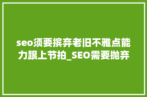 seo须要摈弃老旧不雅点能力跟上节拍_SEO需要抛弃老旧不雅观点才能跟上节奏 seo须要摈弃老旧不雅点能力跟上节拍_SEO需要抛弃老旧不雅观点才能跟上节奏 网站建设公司