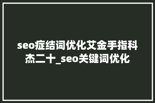 seo症结词优化艾金手指科杰二十_seo关键词优化 seo症结词优化艾金手指科杰二十_seo关键词优化 网站建设公司