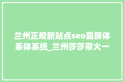 兰州正规新站点seo霸屏体系体系统_兰州莎莎带火一座城进修强国平台强力推送 兰州这么美我想去看看 兰州正规新站点seo霸屏体系体系统_兰州莎莎带火一座城进修强国平台强力推送 兰州这么美我想去看看 SEO关键词