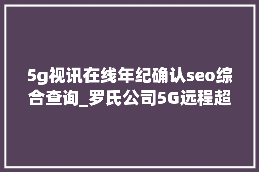 5g视讯在线年纪确认seo综合查询_罗氏公司5G远程超声机械人现身进博会威海移动打造5G云视讯助力政务沟通  36氪5G立异日报1110 5g视讯在线年纪确认seo综合查询_罗氏公司5G远程超声机械人现身进博会威海移动打造5G云视讯助力政务沟通  36氪5G立异日报1110 百度SEO
