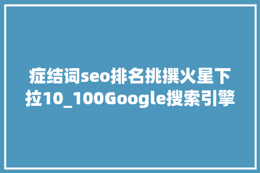 症结词seo排名挑撰火星下拉10_100Google搜索引擎常用术语建议收藏 症结词seo排名挑撰火星下拉10_100Google搜索引擎常用术语建议收藏 神马SEO