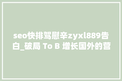 seo快排驾慰辛zyxl889告白_破局 To B 增长国外的营销功课能抄吗 seo快排驾慰辛zyxl889告白_破局 To B 增长国外的营销功课能抄吗 SEO关键词