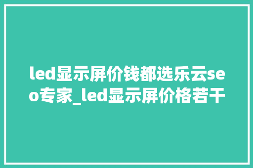 led显示屏价钱都选乐云seo专家_led显示屏价格若干钱一平方若何遴选优质的显示屏 led显示屏价钱都选乐云seo专家_led显示屏价格若干钱一平方若何遴选优质的显示屏 百度SEO