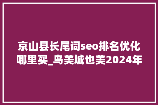 京山县长尾词seo排名优化哪里买_鸟美城也美2024年中国不雅观鸟之乡京山赏鸟周活动顺利举办 SEO关键词