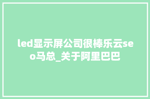 led显示屏公司很棒乐云seo马总_关于阿里巴巴 led显示屏公司很棒乐云seo马总_关于阿里巴巴 神马SEO