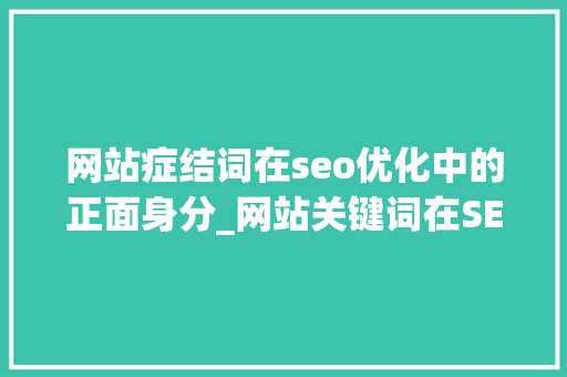 网站症结词在seo优化中的正面身分_网站关键词在SEO优化中的正面成分 网站症结词在seo优化中的正面身分_网站关键词在SEO优化中的正面成分 神马SEO